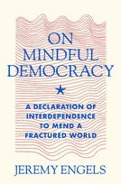 On Mindful Democracy: A Declaration of Interdependence to Mend a Fractured World