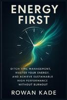 Energy First: Ditch Time Management, Master Your Energy, and Achieve Sustainable High Performance Without Burnout