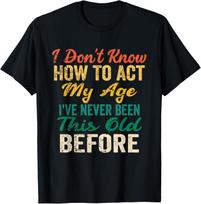 Funny Old People sayings, I Don't Know How To Act My Age T-Shirt Mens Womens Tees Top unisex T-Shirt Mens Womens Tees Top 2XL