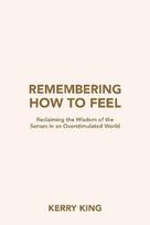 Remembering How to Feel: Reclaiming the Wisdom of the Senses in an Overstimulated World