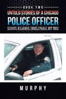 Untold Stories of a Chicago Police Officer: Serious, Hilarious, Unbelievable, But True