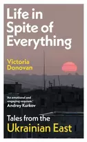 KNYGA Donovan Victoria Life in Spite of Everything: Tales from the Ukrainian East