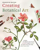 KNYGA Balsan Francoise Creating Botanical Art: Learn to Draw and Paint Flowers and Plants in the Style of the Great Masters