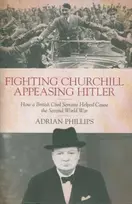 KNYGA Phillips, Adrian Fighting Churchill, Appeasing Hitler: How a British Civil Servant Helped Cause the Second World War