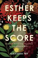 KNYGA Fry, Alexiana Esther Keeps the Score: Trauma, Body and Politics in the Hebrew Bible