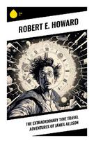 The Extraordinary Time Travel Adventures of James Allison: Reincarnated Warrior Tales of Prehistoric Adventure, Weird Pulp, and Heroic Memory