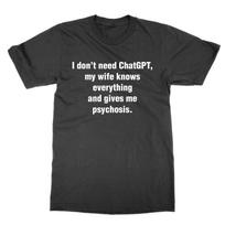 I Don't Need Chatgpt My Wife Knows Everything & Gives Me Psychosis T-Shirt XL