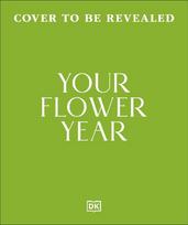Your Flower Year: Blooms to Grow and Enjoy Every Month of the Year
