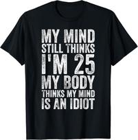 My Mind Still Thinks I_m 25 Body Thinks My Mind Is An Idiot Gifts Unisex T-Shirt Mens Womens Tees Top 3XL