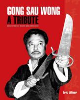 Gong Sau Wong: A Tribute: Direct Students on Sifu Wong Shun Leung: Get a Unique Insight Into the Life and Legacy of a Martial Arts Legend