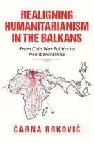 Realigning Humanitarianism in the Balkans: From Cold War Politics to Neoliberal Ethics