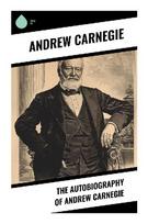 The Autobiography of Andrew Carnegie: A Scottish Immigrant's Rise Through Steel, Wealth, and Philanthropy in Gilded Age America
