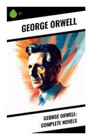 George Orwell: Complete Novels: Classic Dystopian Fiction, Political Satire, and Anti-Authoritarian Allegory