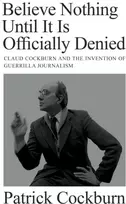 KNYGA Patrick Cockburn Believe Nothing until It Is Officially Denied, Claud Cockburn and the Invention of Guerrilla Journalism