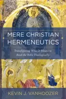 KNYGA Kevin J Vanhoozer Mere Christian Hermeneutics, Transfiguring What It Means to Read the Bible Theologically
