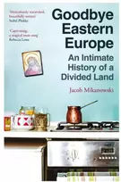 KNYGA Jacob Mikanowski Goodbye Eastern Europe, An Intimate History of a Divided Land