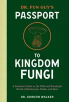 KNYGA Gordon Walker Dr. Fun Guy's Passport to Kingdom Fungi, A Scientist's Guide to the Wild and Wonderful World of Mushrooms, Molds, and More