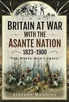 KNYGA Stephen Manning Britain at War with the Asante Nation 1823-1900