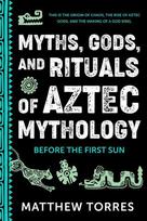 Myths, Gods, and Rituals of Aztec Mythology: Before the First Sun (Aztec Gods, Creation Mythology)