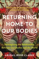 KNYGA Abigail Rose Clarke Returning Home to Our Bodies, Reimagining the Relationship Between Our Bodies and the World--Practices for Connecting Somatics, Nature, and Social Change