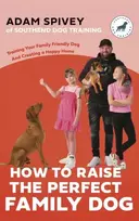 KNYGA Adam Spivey How to Raise the Perfect Family Dog, Training Your Family-friendly Dog and Creating a Happy Home