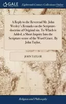 KNYGA Reply to the Reverend Mr. John Wesley's Remarks on the Scripture-doctrine of Original sin. To Which is Added, a Short Inquiry Into the Scripture-sense of the Word Grace. By John Taylor,
