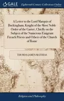 KNYGA Thomas James Mathias Letter to the Lord Marquis of Buckingham, Knight of the Most Noble Order of the Garter, Chiefly on the Subject of the Numerous Emigrant French Priests and Others of the Church of Rome