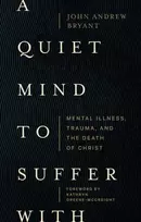 KNYGA John Andrew Bryant A Quiet Mind to Suffer With – Mental Illness, Trauma, and the Death of Christ