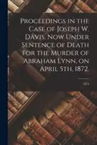 KNYGA Anonymous Proceedings in the Case of Joseph W. Davis, Now Under Sentence of Death for the Murder of Abraham Lynn, on April 5th, 1872.; 1874