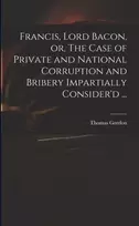 KNYGA Thomas Francis, Lord Bacon, or, The Case of Private and National Corruption and Bribery Impartially Consider'd ...