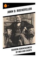 Random Reminiscences of Men and Events: Gilded Age Reflections on Standard Oil, Enterprise, Monopoly, Philanthropy, and Business Ethics