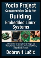 Yocto Project Comprehensive Guide for Building Embedded Linux Systems: A full reference for layers, recipes, images, toolchains, kernels, device trees, firmware workflows, and system deployment