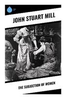 The Subjection of Women: A Victorian Feminist Essay on Gender Equality, Marriage Law Reform, and Liberal Political Theory