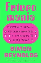 KNYGA Simon Reynolds Futuromania, Electronic Dreams, Desiring Machines and Tomorrow’s Music Today