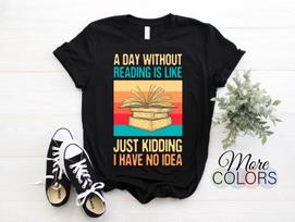 A Day Without Reading Is Like Just Kidding I Have No Idea Books Lover T-Shirt, Girls Reader Gifts for Teachers, Read Librarian, Bookworms, 100