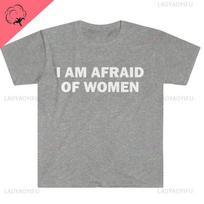 I Am Afraid of Women T-Shirt Humor Gift Funny Meme Shirt Unisex Offensive T-Shirt for Unisex Street Fashion Tops O-neck Short-sleev Unisex T-Shirt S