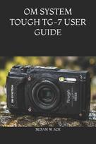 OM SYSTEM TOUGH TG-7  USER GUIDE: The Ultimate Manual for Mastering Underwater, Macro, GPS, and Adventure Photography Settings