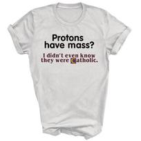 Protons Have Mass I Didn't Know They Catholic Unisex Shirt Gift XXL
