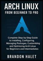 Arch Linux From Beginner to Pro: Complete Step-by-Step Guide to Installing, Configuring, Managing Packages, Customizing, and Optimizing Arch Linux for Beginners and Intermediates