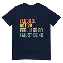 I Look 30 Act 20 Feel Like 60 I Must Be 40 Tshirt S