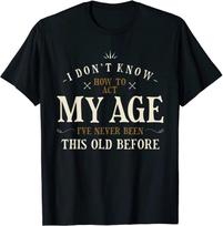 Men's and Women's T-shirts I Dont Know How To Act My Age Ive Never Been This Old Before T-Shirt Size S-3XL M