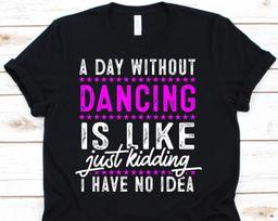 A Day Without Dance Is Like Just Kidding I Have No Idea Shirt, Choreographer Shirt, Dancer Gift, Dancing T-Shirt, Dancer, Dance Instructor XL