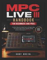 MPC Live III Handbook for Beginners and Pros: Transform Ideas into Finished Tracks with Step-by-Step Techniques for Beat Making, Sampling, Mixing, and Live Performance on MPC Live III