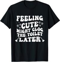 Feeling Cute Might Clog Toilet Cotton T shirt 2XL
