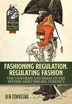 KNYGA Ben Townsend Fashioning Regulation, Regulating Fashion: The Uniforms and Dress of the British Army 1800-1815