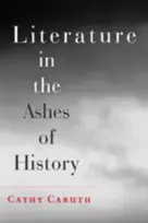 KNYGA Cathy (Frank H. T. Rhodes Professor of Humane Letters English and Comparative Literature, Cornell University) Caruth Literature in the Ashes of History