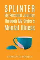 KNYGA Charlotte Yardley Splinter: My Personal Journey through My Sister’s Mental Illness