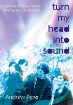 Turn My Head Into Sound: A History of Kevin Shields and My Bloody Valentine, Turn My Head Into Sound: A History of Kevin Shields and My Bloody Valentine