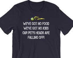 We've Got No Food We've Got No Jobs Our Pet's Heads Are Falling Off! - Unisex T-Shirt 2XL