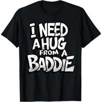 I Need A Hug from A Baddie Funny Men Women T-Shirt Funny Tee S